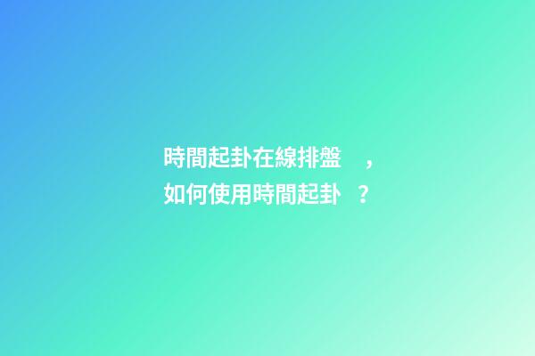 時間起卦在線排盤，如何使用時間起卦？